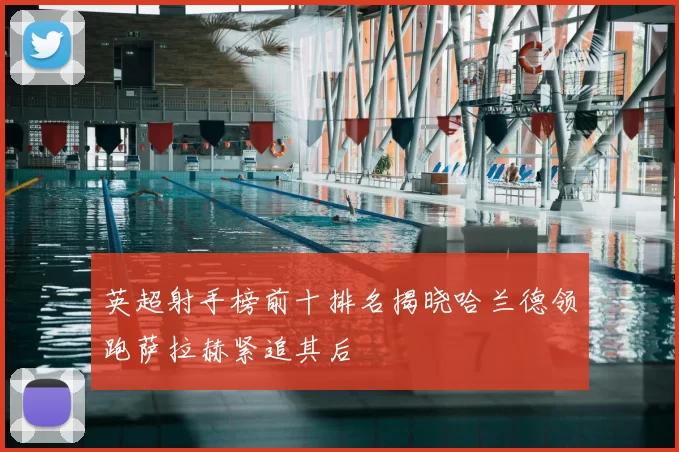 英超射手榜前十排名揭晓哈兰德领跑萨拉赫紧追其后