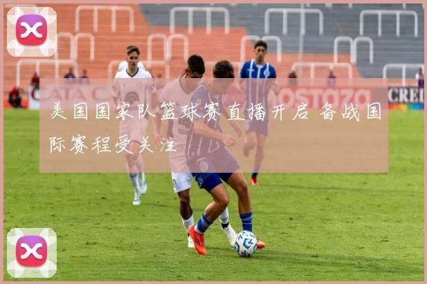 美国国家队篮球赛直播开启 备战国际赛程受关注