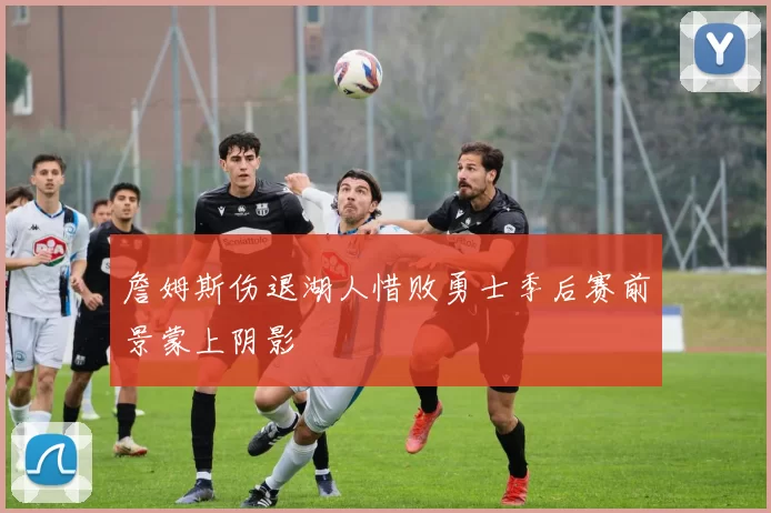 詹姆斯伤退湖人惜败勇士季后赛前景蒙上阴影