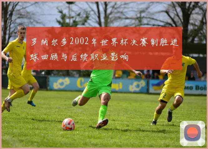 罗纳尔多2002年世界杯决赛制胜进球回顾与后续职业影响
