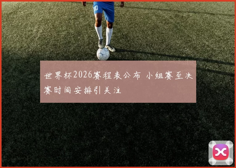 世界杯2026赛程表公布 小组赛至决赛时间安排引关注