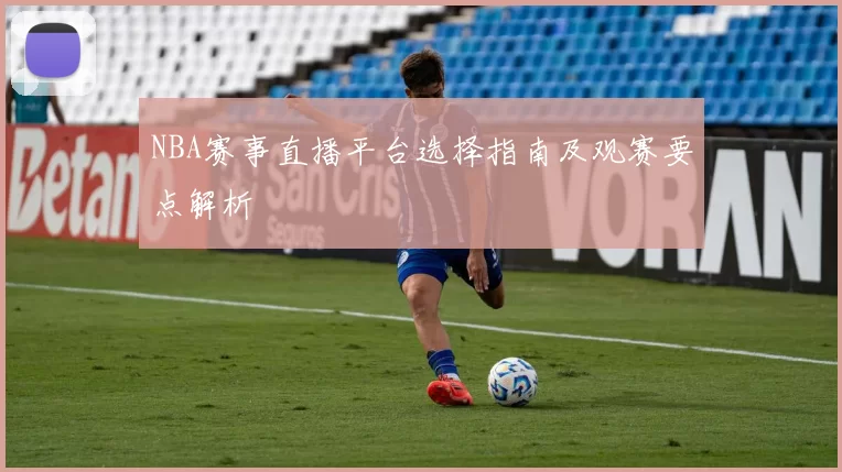 NBA赛事直播平台选择指南及观赛要点解析