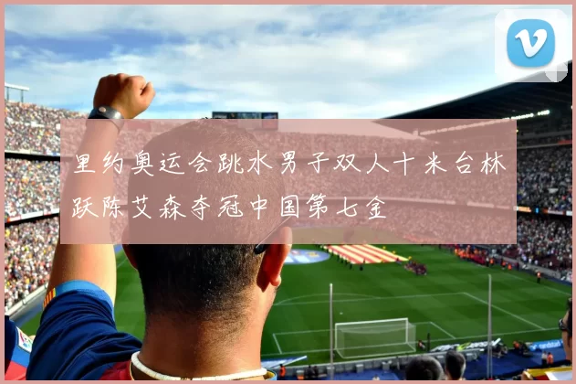 里约奥运会跳水男子双人十米台林跃陈艾森夺冠中国第七金