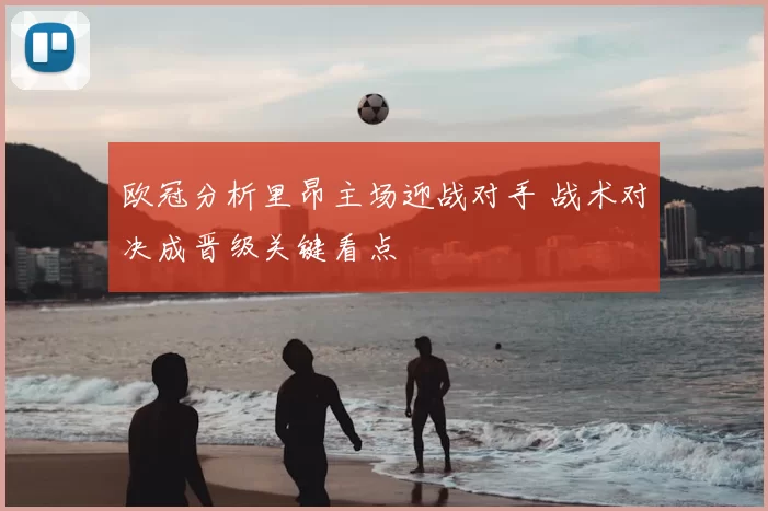 欧冠分析里昂主场迎战对手 战术对决成晋级关键看点