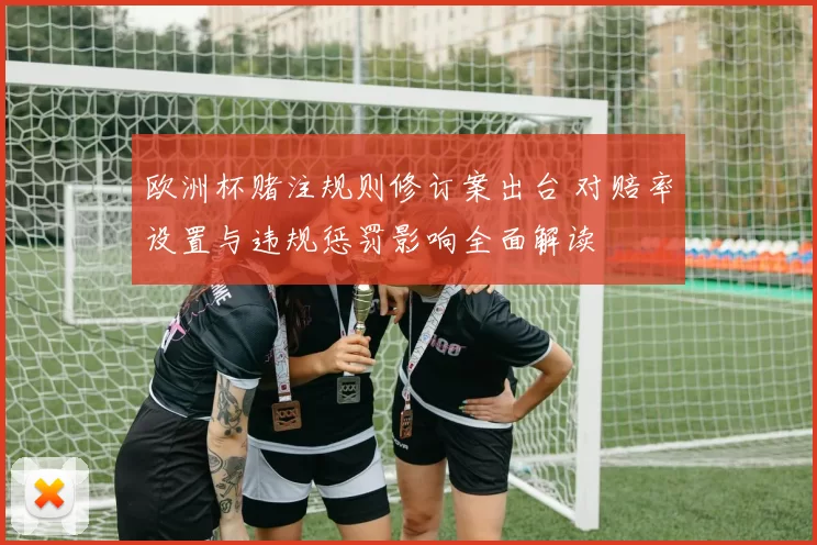 欧洲杯赌注规则修订案出台 对赔率设置与违规惩罚影响全面解读