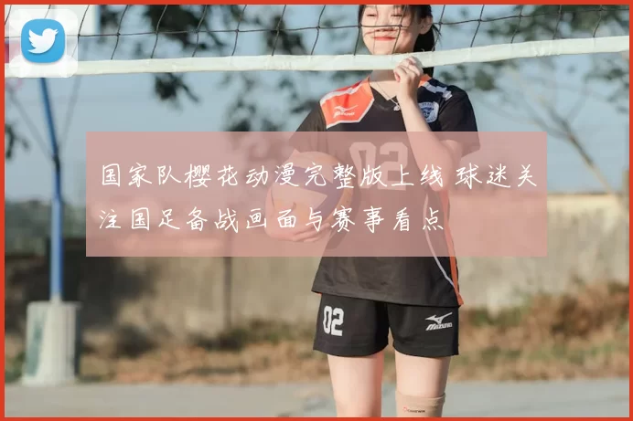国家队樱花动漫完整版上线 球迷关注国足备战画面与赛事看点