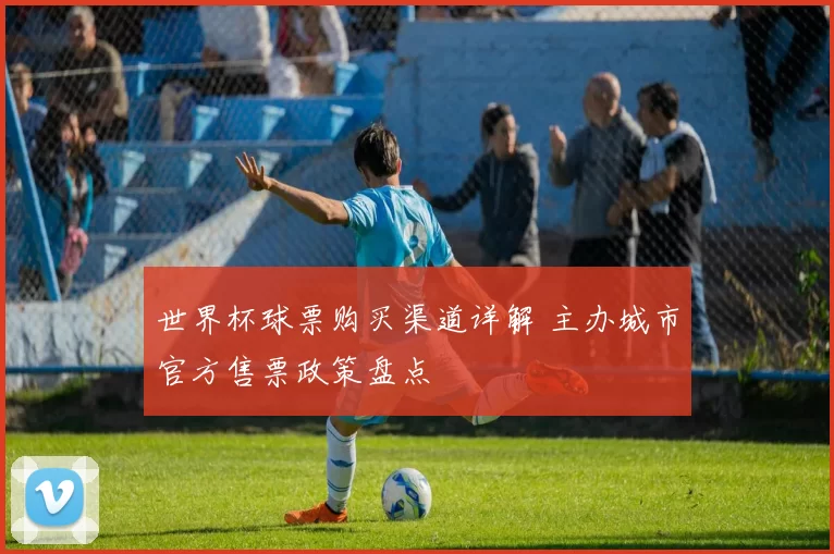 世界杯球票购买渠道详解 主办城市官方售票政策盘点