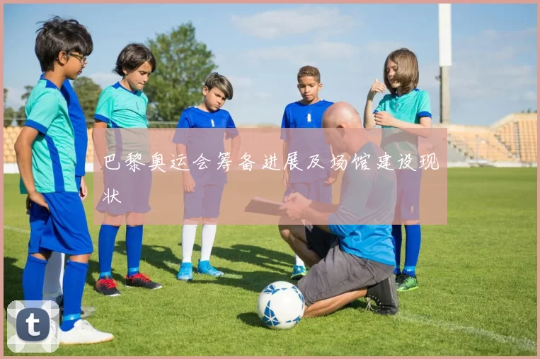 巴黎奥运会筹备进展及场馆建设现状