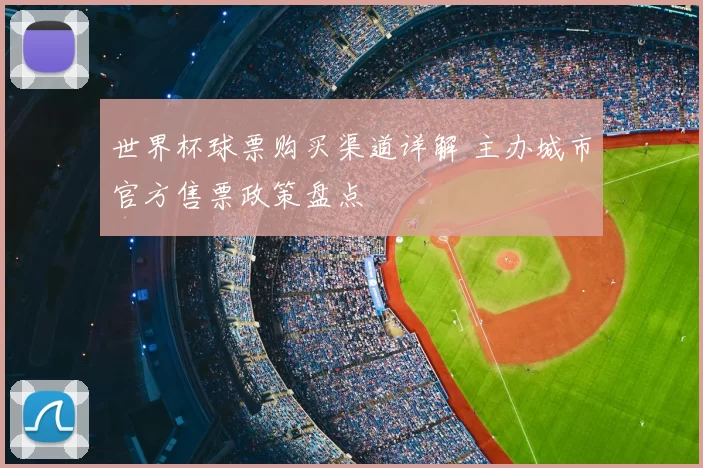 世界杯球票购买渠道详解 主办城市官方售票政策盘点