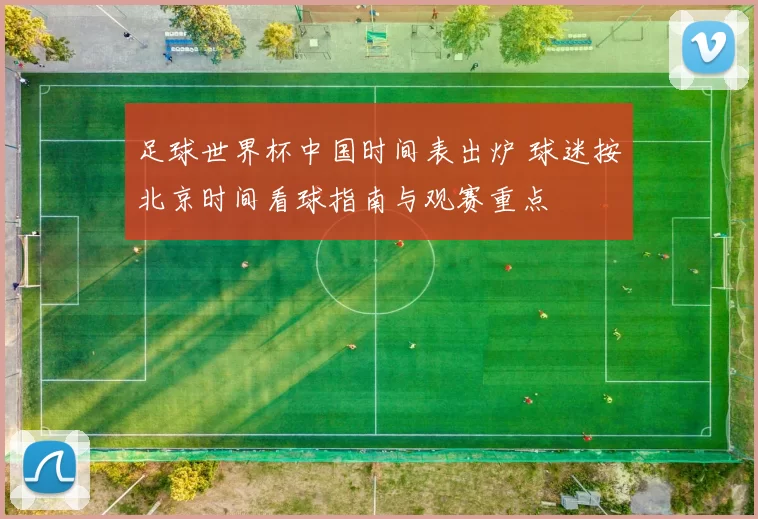 足球世界杯中国时间表出炉 球迷按北京时间看球指南与观赛重点