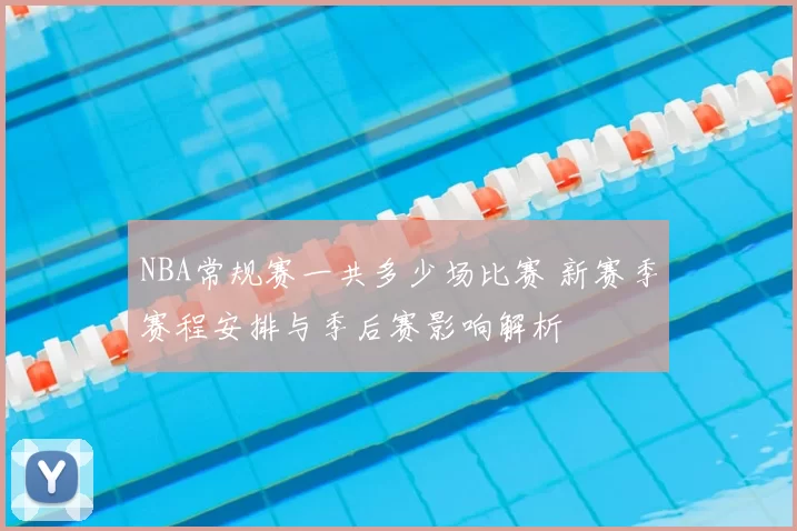 NBA常规赛一共多少场比赛 新赛季赛程安排与季后赛影响解析