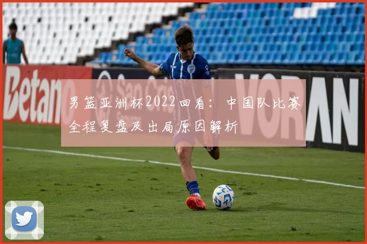 男篮亚洲杯2022回看：中国队比赛全程复盘及出局原因解析