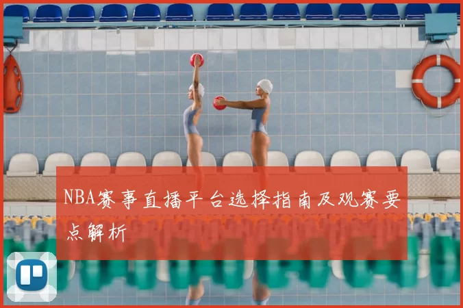 NBA赛事直播平台选择指南及观赛要点解析