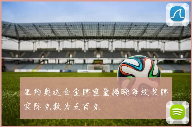 里约奥运会金牌重量揭晓每枚奖牌实际克数为五百克