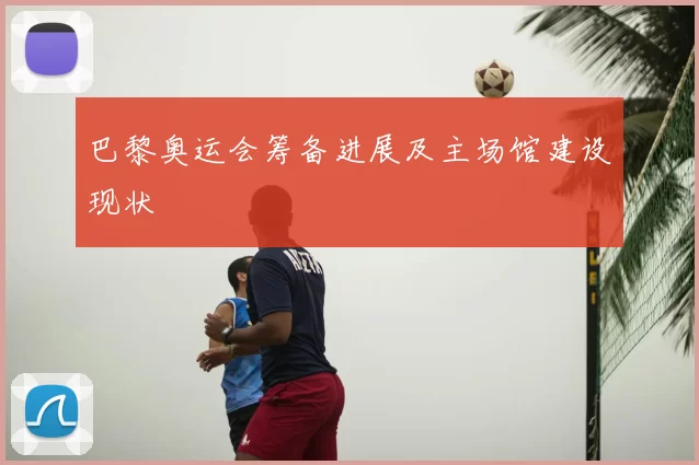 巴黎奥运会筹备进展及主场馆建设现状