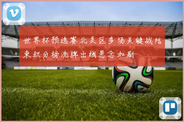 世界杯预选赛北美区多场关键战结束积分榜洗牌出线悬念加剧