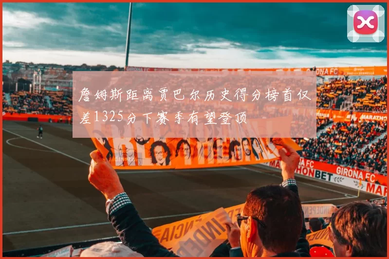 詹姆斯距离贾巴尔历史得分榜首仅差1325分下赛季有望登顶