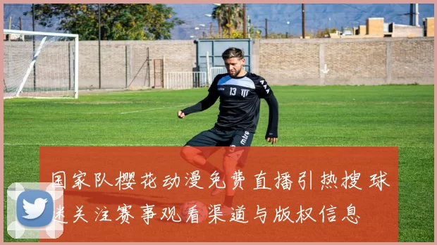 国家队樱花动漫免费直播引热搜 球迷关注赛事观看渠道与版权信息