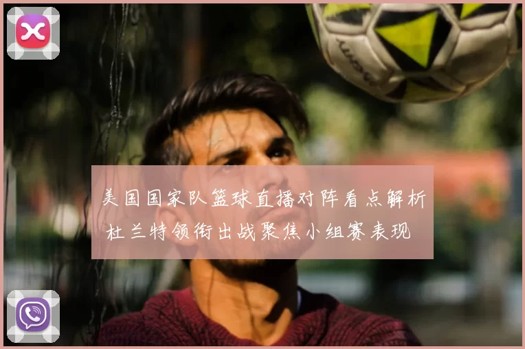 美国国家队篮球直播对阵看点解析 杜兰特领衔出战聚焦小组赛表现