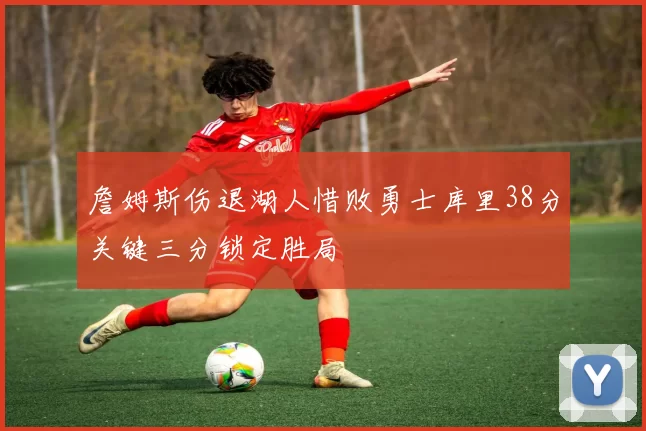 詹姆斯伤退湖人惜败勇士库里38分关键三分锁定胜局