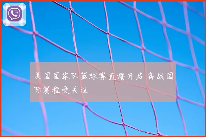 美国国家队篮球赛直播开启 备战国际赛程受关注