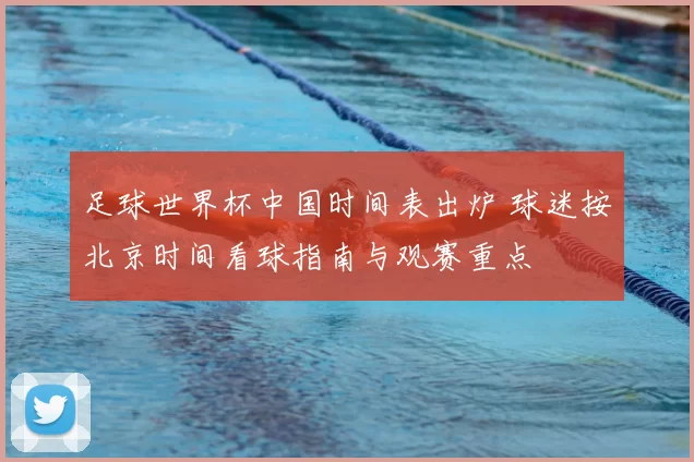 足球世界杯中国时间表出炉 球迷按北京时间看球指南与观赛重点