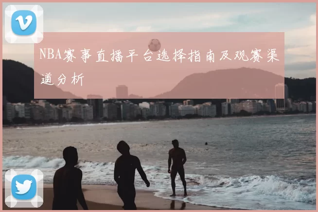 NBA赛事直播平台选择指南及观赛渠道分析