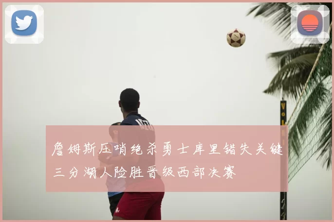 詹姆斯压哨绝杀勇士库里错失关键三分湖人险胜晋级西部决赛