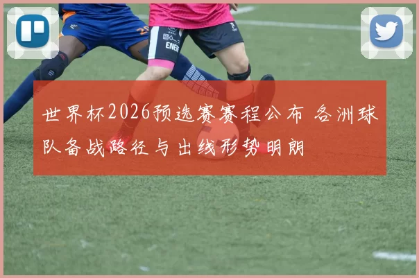 世界杯2026预选赛赛程公布 各洲球队备战路径与出线形势明朗