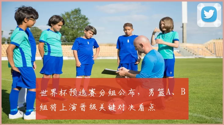 世界杯预选赛分组公布，男篮A、B组将上演晋级关键对决看点