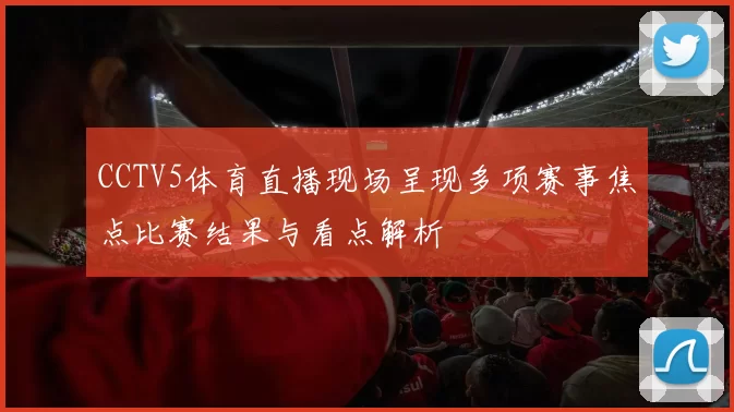 CCTV5体育直播现场呈现多项赛事焦点比赛结果与看点解析