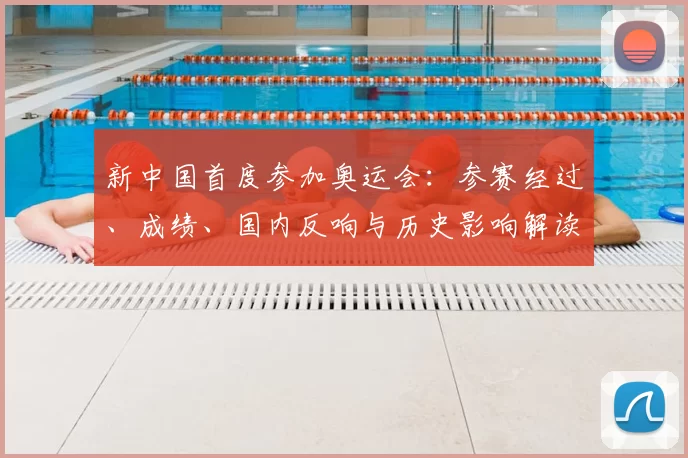 新中国首度参加奥运会:参赛经过、成绩、国内反响与历史影响解读