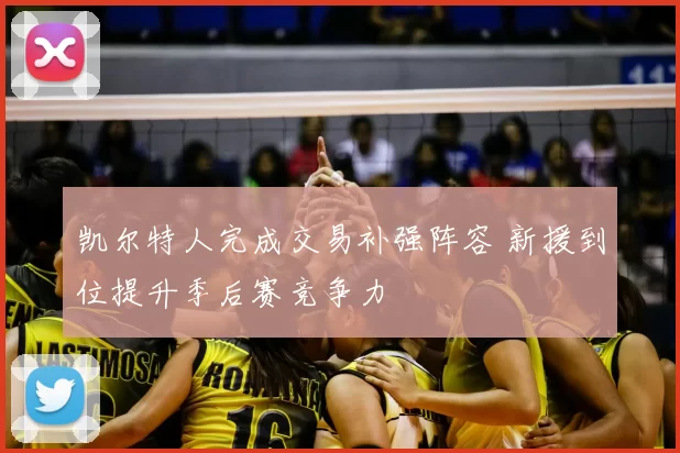 凯尔特人完成交易补强阵容 新援到位提升季后赛竞争力