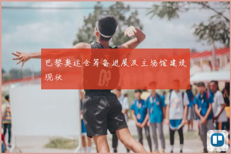 巴黎奥运会筹备进展及主场馆建设现状