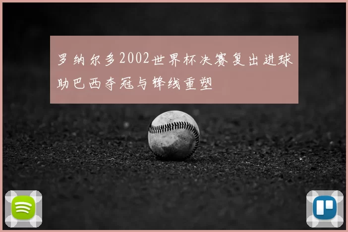 罗纳尔多2002世界杯决赛复出进球助巴西夺冠与锋线重塑