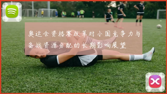 奥运会资格赛改革对小国竞争力与备战资源分配的长期影响展望