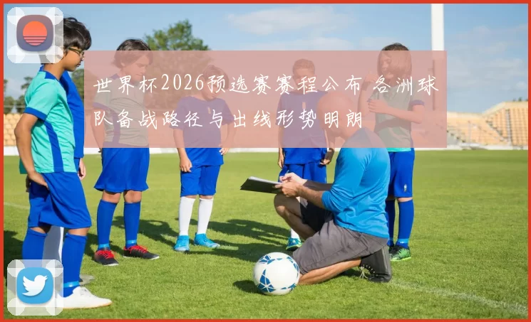 世界杯2026预选赛赛程公布 各洲球队备战路径与出线形势明朗