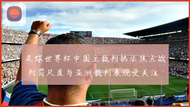 足球世界杯中国主裁判执法焦点战 判罚尺度与亚洲裁判表现受关注