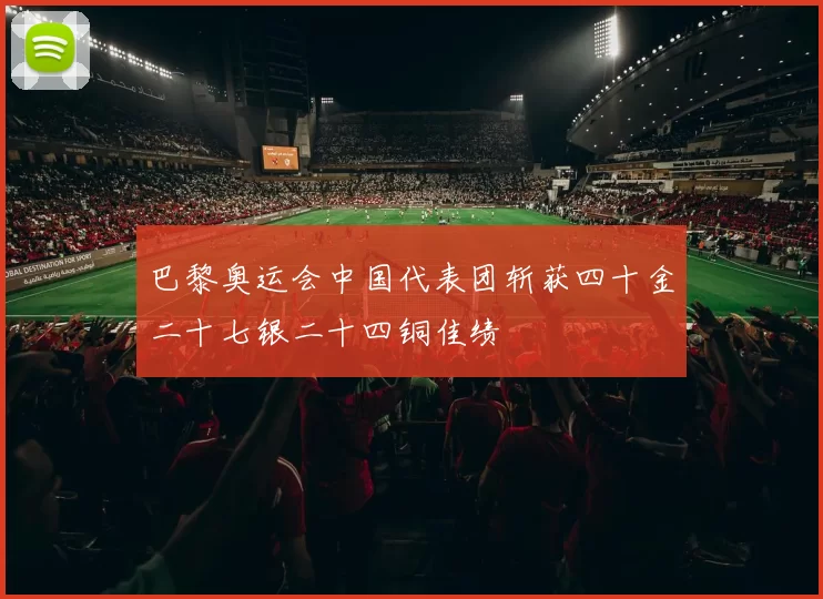 巴黎奥运会中国代表团斩获四十金二十七银二十四铜佳绩