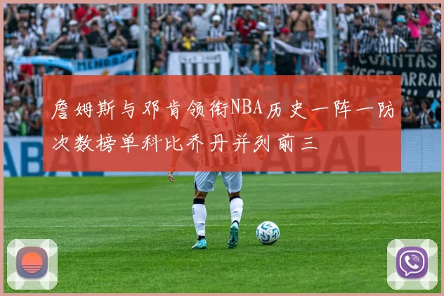 詹姆斯与邓肯领衔NBA历史一阵一防次数榜单科比乔丹并列前三