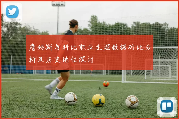 詹姆斯与科比职业生涯数据对比分析及历史地位探讨