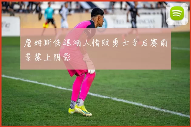 詹姆斯伤退湖人惜败勇士季后赛前景蒙上阴影