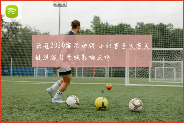 欧冠2020赛果回顾 小组赛至决赛关键进球与晋级影响点评