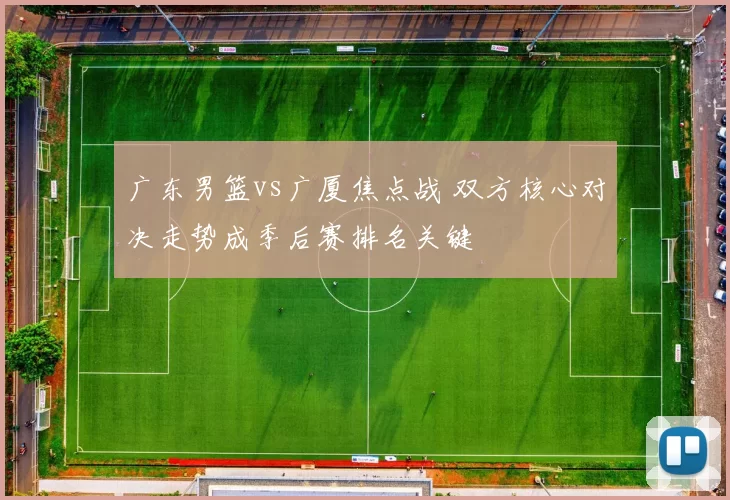 广东男篮vs广厦焦点战 双方核心对决走势成季后赛排名关键