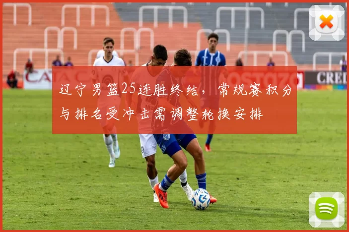 辽宁男篮25连胜终结,常规赛积分与排名受冲击需调整轮换安排