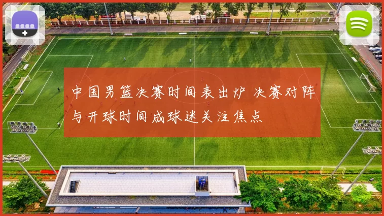 中国男篮决赛时间表出炉 决赛对阵与开球时间成球迷关注焦点