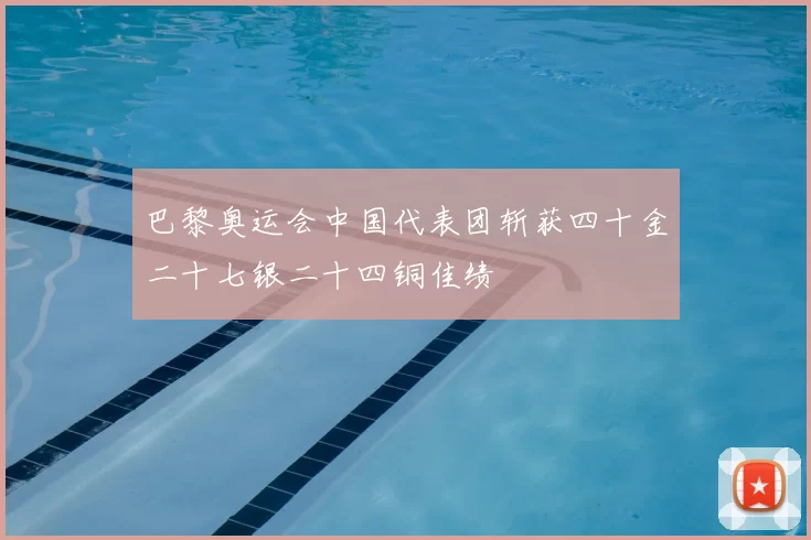 巴黎奥运会中国代表团斩获四十金二十七银二十四铜佳绩