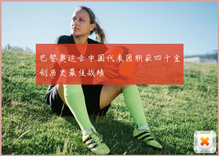 巴黎奥运会中国代表团斩获四十金创历史最佳战绩