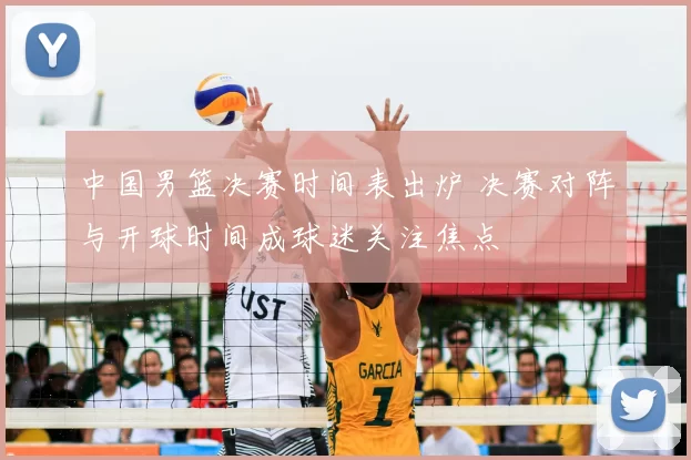 中国男篮决赛时间表出炉 决赛对阵与开球时间成球迷关注焦点