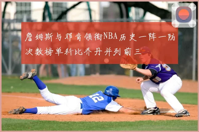 詹姆斯与邓肯领衔NBA历史一阵一防次数榜单科比乔丹并列前三